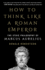 How to Think Like a Roman Emperor: the Stoic Philosophy of Marcus Aurelius