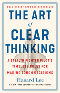 The Art of Clear Thinking: a Stealth Fighter Pilot's Timeless Rules for Making Tough Decisions