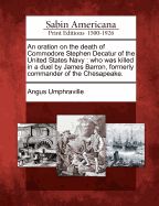 An Oration on the Death of Commodore Stephen Decatur of the United States Navy: Who Was Killed in a Duel by James Barron, Formerly Commander of the Chesapeake.