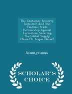 The Container Security Initiative and the Customs-Trade Partnership Against Terrorism: Securing the Global Supply Chain Or Trojan Horse? -Scholar's Choice Edition