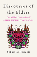 Discourses of the Elders: the Aztec Huehuetlatolli a First English Translation