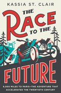 The Race to the Future: 8, 000 Miles to Paris-the Adventure That Accelerated the Twentieth Century