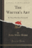 The Writer's Art By Those Who Have Practiced It Classic Reprint