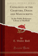 Catalogue of the Charters, Deeds and Manuscripts in the Public Reference Library at Sheffield Classic Reprint