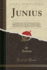 Junius Including Letters By the Same Writer, Under Other Signatures Now First Collected to Which Are Added, His Confidential Correspondence With to Mr H S Woodfall Classic Reprint