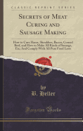 Secrets of Meat Curing and Sausage Making: How to Cure Hams, Shoulders, Bacon, Corned Beef, and How to Make All Kinds of Sausage, Etc. and Comply With All Pure Food Laws (Classic Reprint)
