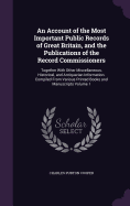 An Account of the Most Important Public Records of Great Britain, and the Publications of the Record Commissioners: Together With Other Miscellaneous, ...Printed Books and Manuscripts Volume 1