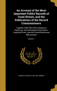 An Account of the Most Important Public Records of Great Britain, and the Publications of the Record Commissioners: Together With Other Miscellaneous, ...Printed Books and Manuscripts; Volume 1