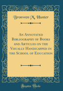An Annotated Bibliography of Books and Articles on the Visually Handicapped in the School of Education (Classic Reprint)