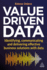 Value-Driven Data: Identifying, Communicating and Delivering Effective Business Solutions With Data