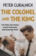 The Colonel and the King: Tom Parker, Elvis Presley and the Partnership That Rocked the World