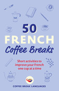 50 French Coffee Breaks: Short Activities to Improve Your French One Cup at a Time (50 Coffee Breaks Series)