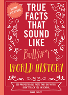 True Facts That Sound Like Bull$#*T: World History: 500 Preposterous Facts They Definitely Didn't Teach You in School (Mind-Blowing True Facts)