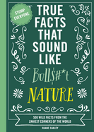 True Facts That Sound Like Bull$#*T: Nature: 500 Wild Facts From the Zaniest Corners of the World