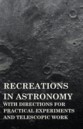 Recreations in Astronomy-With Directions for Practical Experiments and Telescopic Work