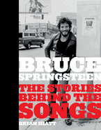 Bruce Springsteen-the Stories Behind the Songs: Bruce Springsteen By Brian Hiatt, Rolling Stone Journalist