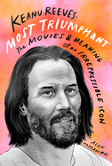 Keanu Reeves: Most Triumphant: the Movies and Meaning of an Irrepressible Icon