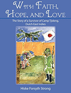 With Faith, Hope, and Love: The Story of a Survivor of Camp Tjideng, Dutch East Indies