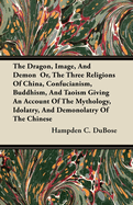 The Dragon, Image, and Demon Or, the Three Religions of China, Confucianism, Buddhism, and Taoism Giving an Account of the Mythology, Idolatry, and Demonolatry of the Chinese