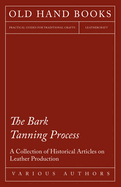 The Bark Tanning Process-a Collection of Historical Articles on Leather Production