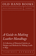 A Guide to Making Leather Handbags-a Collection of Historical Articles on Designs and Methods for Making Leather Bags