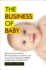 The Business of Baby: What Doctors Don't Tell You, What Corporations Try to Sell You, and How to Put Your Pregnancy, Childbirth, and Baby Before Their Bottom Line