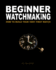 Beginner Watchmaking: How to Build Your Very First Watch (Volume 1)