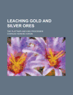 Leaching Gold and Silver Ores-the Plattner and Kiss Processes-a Practical Treatise