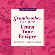 Grandmother, I Want to Learn Your Recipes: A Keepsake Memory Book to Gather and Preserve Your Favorite Family Recipes