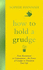 How to Hold a Grudge: From Resentment to Contentment-the Power of Grudges to Transform Your Life