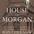 The House of Morgan: an American Banking Dynasty and the Rise of Modern Finance