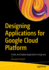 Designing Applications for Google Cloud Platform: Create and Deploy Applications Using Java