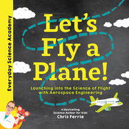 Let's Fly a Plane! : Aerospace Engineering for Kids Through Real World Examples, From the #1 Science Author for Kids. Includes Stem Activities, ...for Kids 5-7) (Everyday Science Academy)