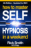 How to Master Self-Hypnosis in a Weekend: the Simple, Systematic and Successful Way to Get Everything You Want