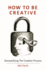 How To Be Creative: Demystifying the creative process