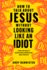 How to Talk About Jesus Without Looking Like an Idiot: a Panic-Free Guide to Having Natural Conversations About Your Faith