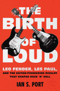 The Birth of Loud: Leo Fender, Les Paul, and the Guitar-Pioneering Rivalry That Shaped Rock 'N' Roll