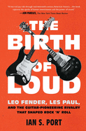 The Birth of Loud: Leo Fender, Les Paul, and the Guitar-Pioneering Rivalry That Shaped Rock 'N' Roll