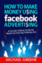 How to Make Money Using Facebook Advertising: How to Make Money Using Facebook Advertising: an Easy-Guide to Minimize the Work and Maximize Your Profits Using Fb Marketing Tools