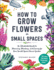 How to Grow Flowers in Small Spaces: an Illustrated Guide to Planning, Planting, and Caring for Your Small Space Flower Garden