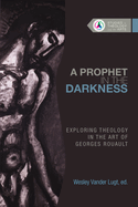 A Prophet in the Darkness: Exploring Theology in the Art of Georges Rouault (Studies in Theology and the Arts Series)