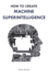 How to Create Machine Superintelligence a Quick Journey Through Classicalquantum Computing, Artificial Intelligence, Machine Learning, and Neural Networks
