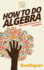 How to Do Algebra: Your Step-By-Step Guide to Algebra
