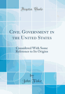 Civil Government in the United States: Considered With Some Reference to Its Origins (Classic Reprint)