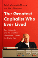 The Greatest Capitalist Who Ever Lived: Tom Watson Jr. and the Epic Story of How Ibm Created the Digital Age
