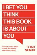 I Bet You Think This Book is About You: How to Avoid the Pitfalls of Pride and Gain the Rewards of Humility