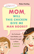 Mom, Will This Chicken Give Me Man Boobs? : My Confused, Guilt-Ridden, and Stressful Struggle to Raise a Green Family
