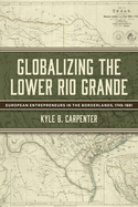 Globalizing the Lower Rio Grande: European Entrepreneurs in the Borderlands, 1749-1881 (Volume 2) (Randolph B. "Mike" Campbell Series)