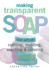 Making Transparent Soap: the Art of Crafting, Molding, Scenting & Coloring