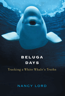 Beluga Days Tracking a White Whale's Truths